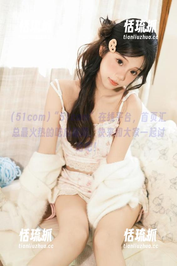 51com “51com”在线平台,首页汇总最火热的吃瓜趣闻,快来和大家一起讨论吧!