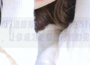 追踪娱乐热点,尽在51吃瓜官网首页,让你成为吃瓜最前线的见证者!