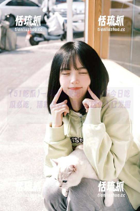 51吃瓜 一起嗨起来吧!51吃瓜今日吃瓜必吃,精彩内容等待你在这个入口发掘!