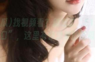 找视频看？别忘了“51吃瓜官网入口”，这里有你想要的吃瓜内容
