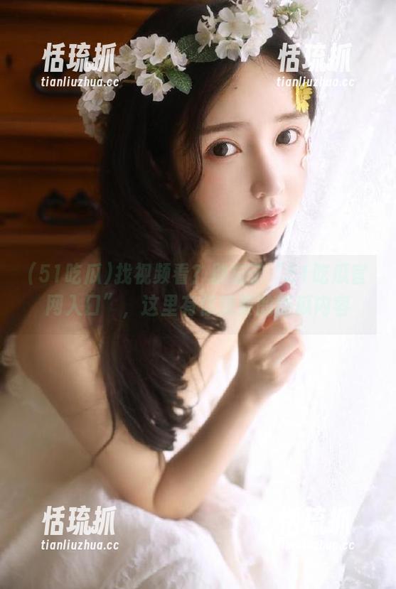 51吃瓜 找视频看?别忘了“51吃瓜官网入口”,这里有你想要的吃瓜内容