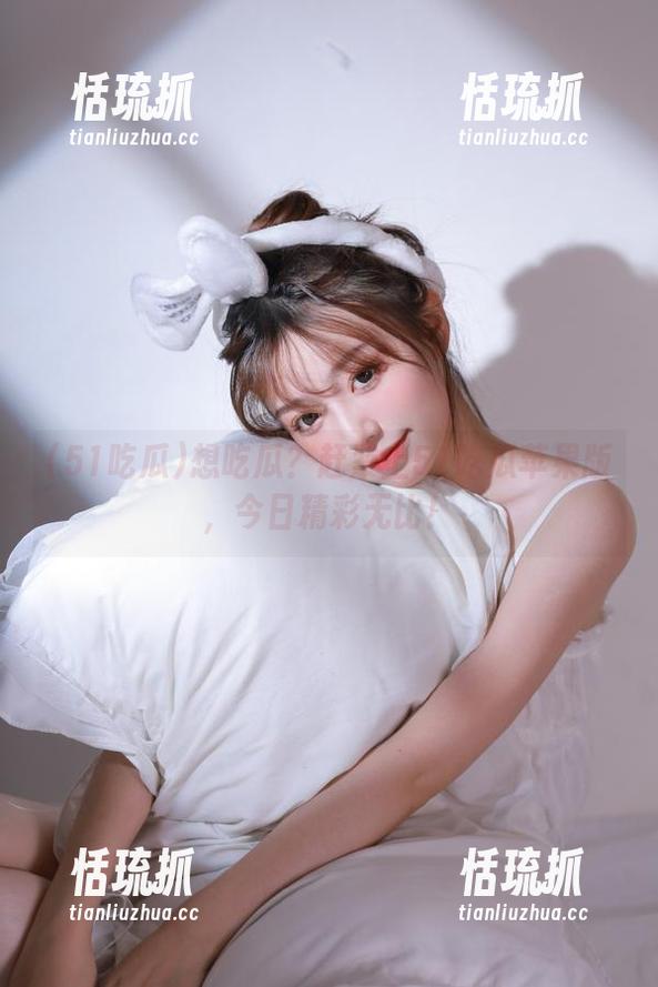 51吃瓜 想吃瓜?赶紧上51吃瓜苹果版,今日精彩无比!