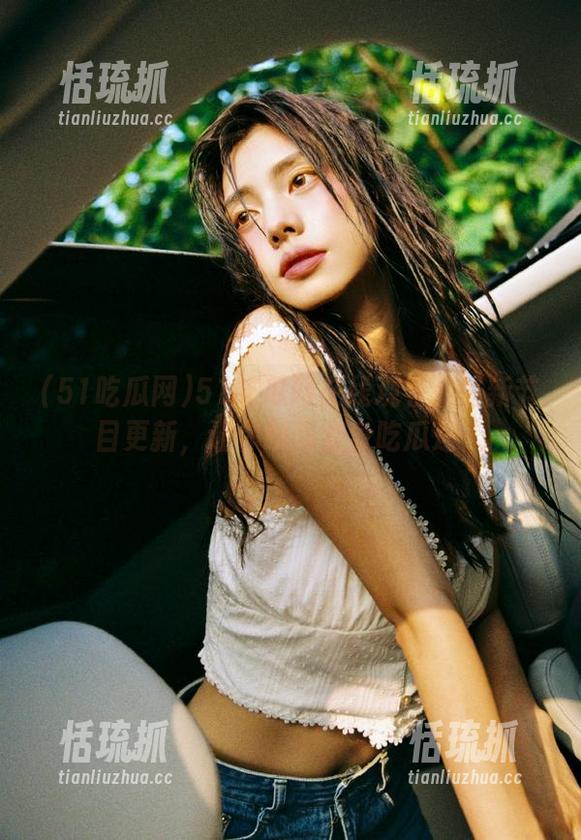 51吃瓜网 51吃瓜网在线观看:最新节目更新,让你瞬间变身吃瓜达人