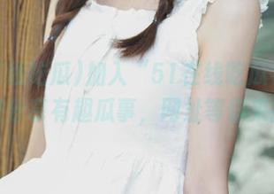 加入“51在线吃瓜学生”，免费分享有趣瓜事，网址等你来探索！