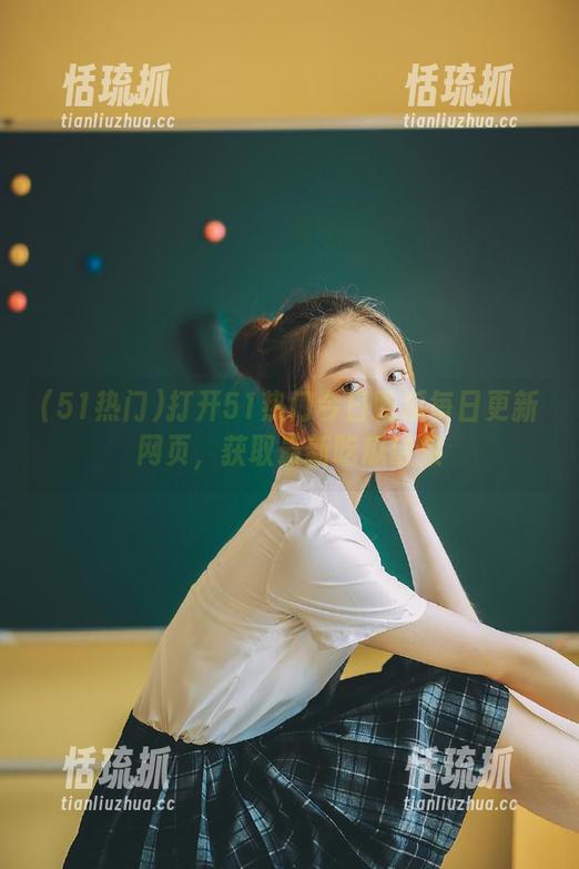 51热门 打开51热门今日吃瓜每日更新网页,获取最新吃瓜链接