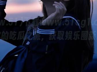 下载www.51cg1.com，开启你的吃瓜之旅，获取娱乐圈新鲜爆料！