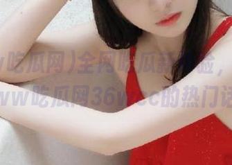 全网吃瓜新体验，快来收藏www吃瓜网36wcc的热门话题！