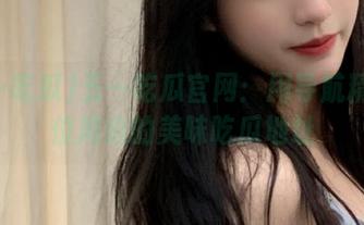 五一吃瓜官网：用导航精准定位周边的美味吃瓜地址