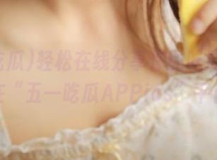 轻松在线分享你的吃瓜故事，尽在“五一吃瓜APPios”平台！