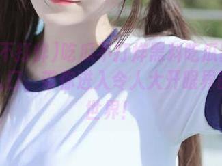 吃瓜不打烊黑料吃瓜网发布特别入口，带你进入令人大开眼界的八卦世界！