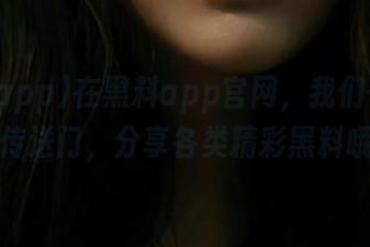 在黑料app官网，我们一起打开传送门，分享各类精彩黑料哦！