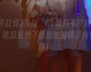 新版“51黑料不打烊”网页上线，吃瓜族绝不能错过的精彩内容全攻略！