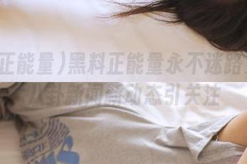 黑料正能量永不迷路更新：八卦新闻新动态引关注