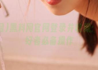 黑料网官网登录并收藏：吃瓜爱好者必备操作