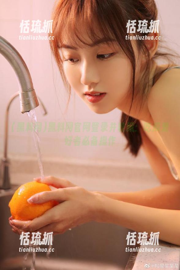 黑料网 黑料网官网登录并收藏:吃瓜爱好者必备操作